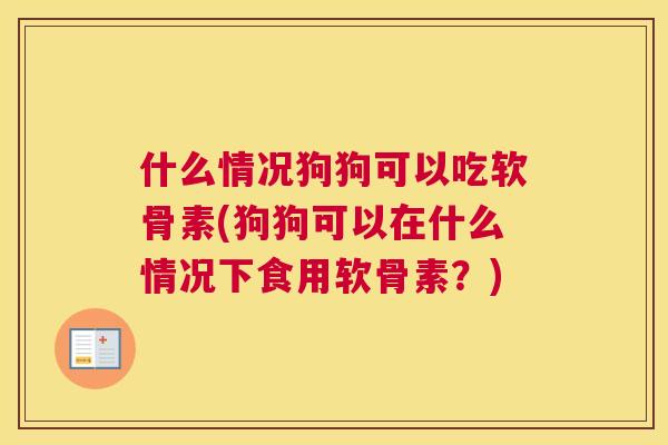 什么情况狗狗可以吃软骨素(狗狗可以在什么情况下食用软骨素？)