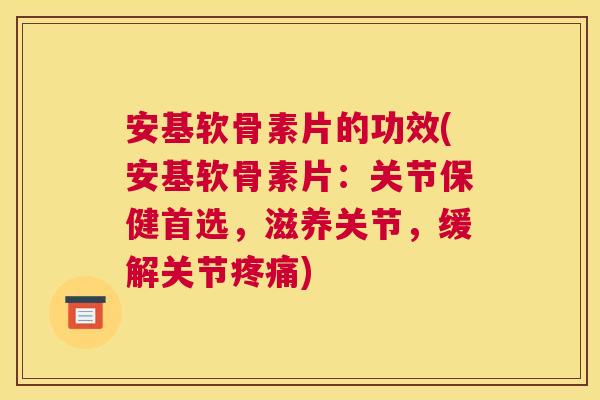 安基软骨素片的功效(安基软骨素片:关节保健首选,滋养关节,缓解关节疼痛)