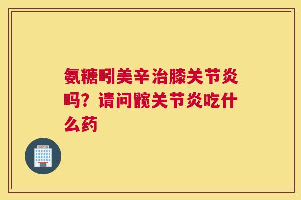氨糖吲美辛膝吗？请问髋吃什么药