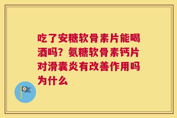 吃了安糖软骨素片能喝酒吗？氨糖软骨素钙片对滑囊炎有改善作用吗为什么