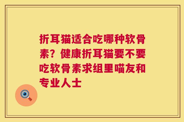 折耳猫适合吃哪种软骨素?健康折耳猫要不要吃软骨素求组里喵友和专业人士 折耳猫适合吃哪种软骨素?健康折耳猫要不要吃软骨素求组里喵友和专业人士