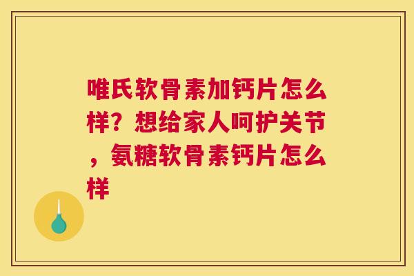 唯氏软骨素加钙片怎么样?想给家人呵护关节,氨糖软骨素钙片怎么样