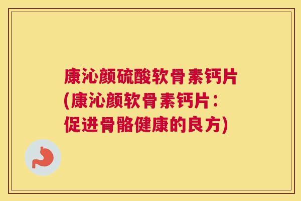 康沁颜硫酸软骨素钙片(康沁颜软骨素钙片:促进骨骼健康的良方) 康沁颜硫酸软骨素钙片(康沁颜软骨素钙片:促进骨骼健康的良方)