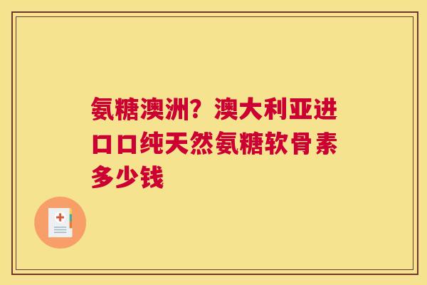 氨糖澳洲？澳大利亚进口口纯天然氨糖软骨素多少钱