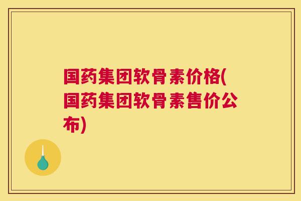 国药集团软骨素价格(国药集团软骨素售价公布) 国药集团软骨素价格(国药集团软骨素售价公布)