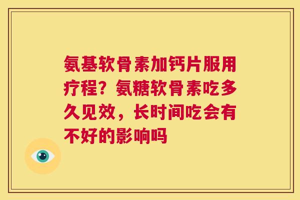 氨基软骨素加钙片服用疗程?氨糖软骨素吃多久见效,长时间吃会有不好的影响吗