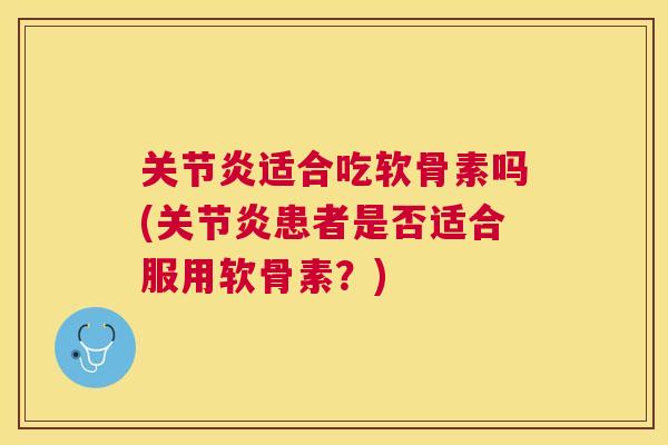 关节炎适合吃软骨素吗(关节炎患者是否适合服用软骨素?)