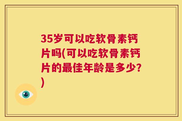 35岁可以吃软骨素钙片吗(可以吃软骨素钙片的佳年龄是多少?) 35岁可以吃软骨素钙片吗(可以吃软骨素钙片的佳年龄是多少?)