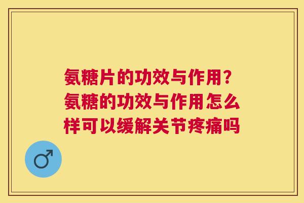 氨糖片的功效与作用？氨糖的功效与作用怎么样可以缓解关节疼痛吗