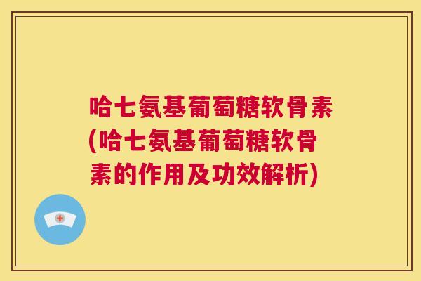 哈七氨基葡萄糖软骨素(哈七氨基葡萄糖软骨素的作用及功效解析)