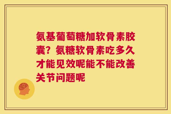 氨基葡萄糖加软骨素胶囊?氨糖软骨素吃多久才能见效呢能不能改善关节问题呢