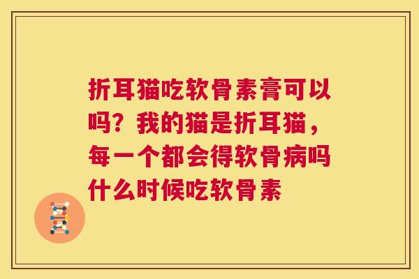 折耳猫吃软骨素膏可以吗?我的猫是折耳猫,每一个都会得软骨病吗什么时候吃软骨素