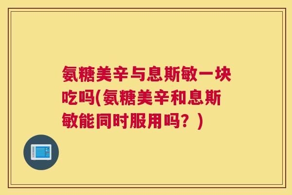 氨糖美辛与息斯敏一块吃吗(氨糖美辛和息斯敏能同时服用吗？)