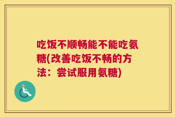 吃饭不顺畅能不能吃氨糖(改善吃饭不畅的方法:尝试服用氨糖) 吃饭不顺畅能不能吃氨糖(改善吃饭不畅的方法:尝试服用氨糖)