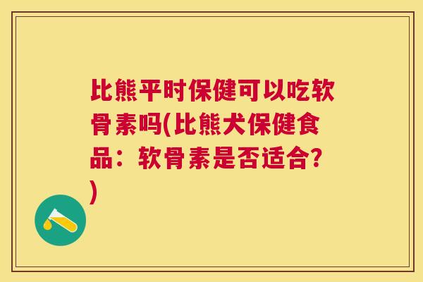 比熊平时保健可以吃软骨素吗(比熊犬保健食品:软骨素是否适合?)