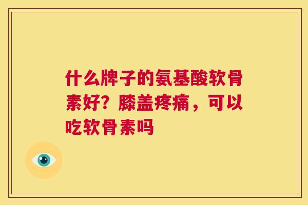 什么牌子的氨基酸软骨素好?膝盖疼痛,可以吃软骨素吗