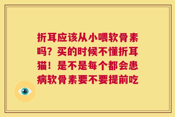 折耳应该从小喂软骨素吗?买的时候不懂折耳猫!是不是每个都会患软骨素要不要提前吃 折耳应该从小喂软骨素吗?买的时候不懂折耳猫!是不是每个都会患软骨素要不要提前吃