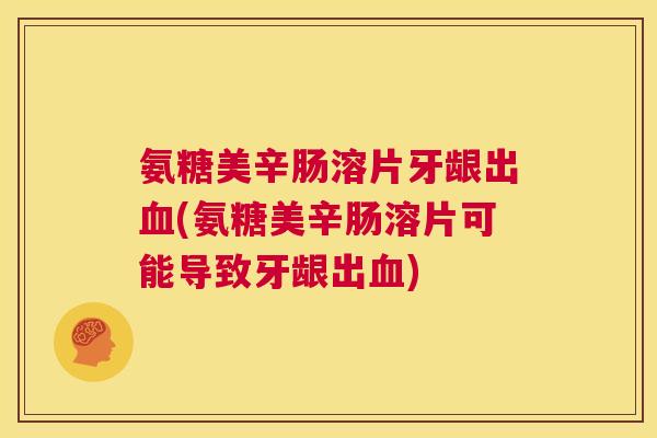 氨糖美辛肠溶片牙龈出血(氨糖美辛肠溶片可能导致牙龈出血)