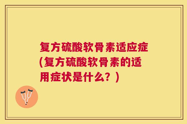 复方硫酸软骨素适应症(复方硫酸软骨素的适用症状是什么?)