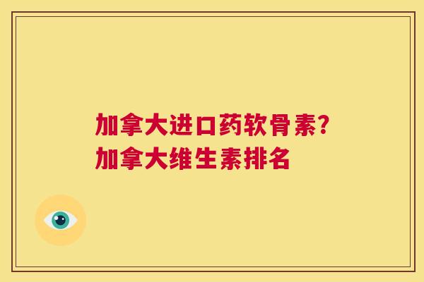 加拿大进口药软骨素?加拿大维生素排名