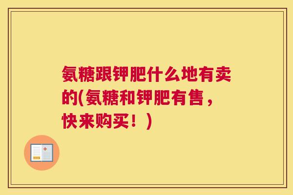 氨糖跟钾肥什么地有卖的(氨糖和钾肥有售,快来购买!) 氨糖跟钾肥什么地有卖的(氨糖和钾肥有售,快来购买!)