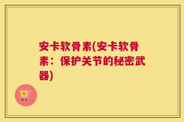 安卡软骨素(安卡软骨素:保护关节的秘密武器)