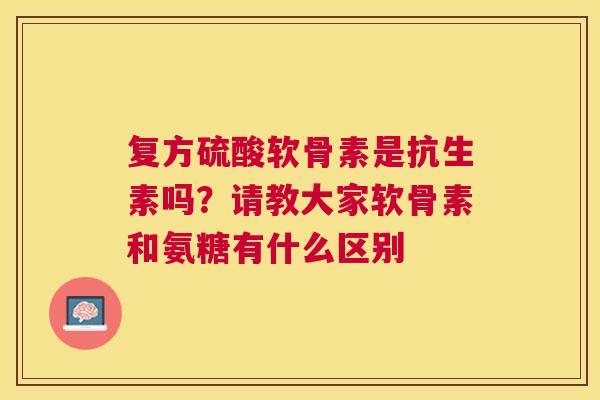 复方硫酸软骨素是抗生素吗?请教大家软骨素和氨糖有什么区别