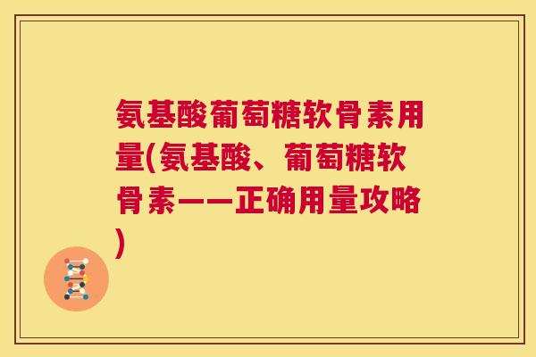 氨基酸葡萄糖软骨素用量(氨基酸、葡萄糖软骨素——正确用量攻略)