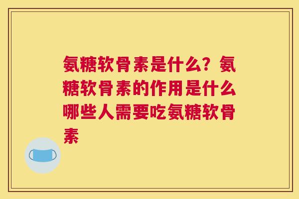氨糖软骨素是什么?氨糖软骨素的作用是什么哪些人需要吃氨糖软骨素