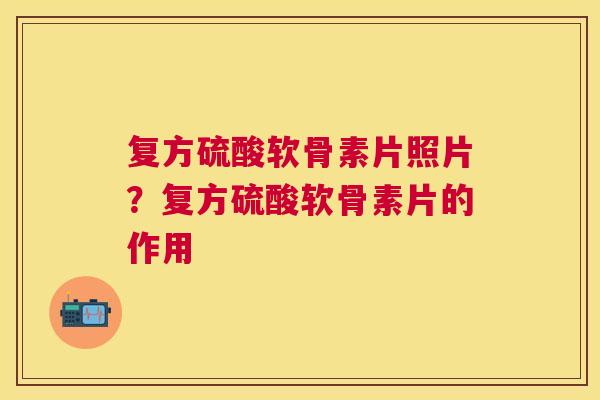 复方硫酸软骨素片照片?复方硫酸软骨素片的作用