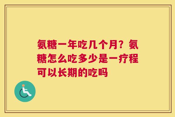 氨糖一年吃几个月?氨糖怎么吃多少是一疗程可以长期的吃吗 氨糖一年吃几个月?氨糖怎么吃多少是一疗程可以长期的吃吗