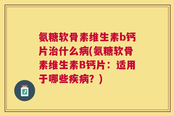 氨糖软骨素维生素b钙片治什么病(氨糖软骨素维生素B钙片:适用于哪些疾病?)