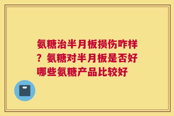 氨糖治半月板损伤咋样?氨糖对半月板是否好哪些氨糖产品比较好