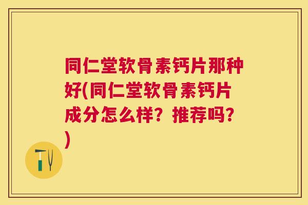 同仁堂软骨素钙片那种好(同仁堂软骨素钙片成分怎么样？推荐吗？)
