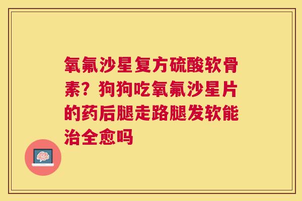氧氟沙星复方硫酸软骨素？狗狗吃氧氟沙星片的药后腿走路腿发软能全愈吗