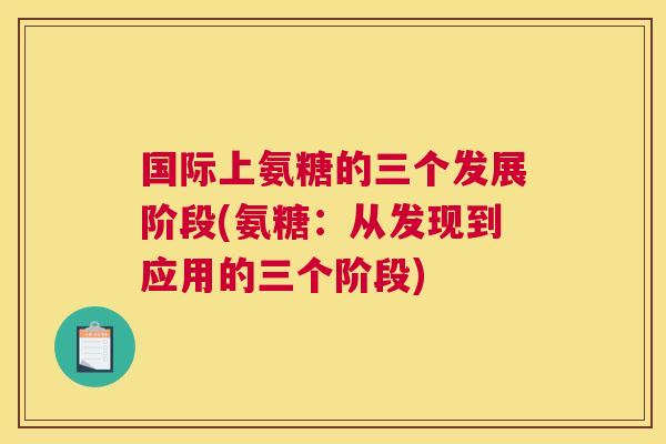 国际上氨糖的三个发展阶段(氨糖:从发现到应用的三个阶段)