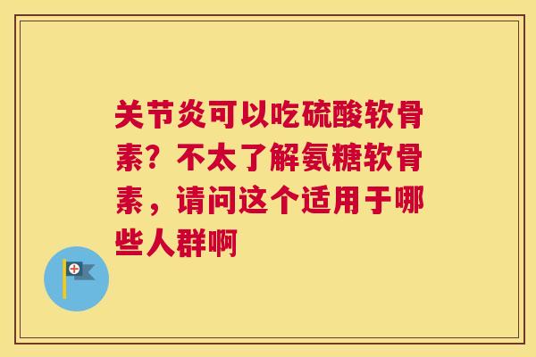 可以吃硫酸软骨素？不太了解氨糖软骨素，请问这个适用于哪些人群啊