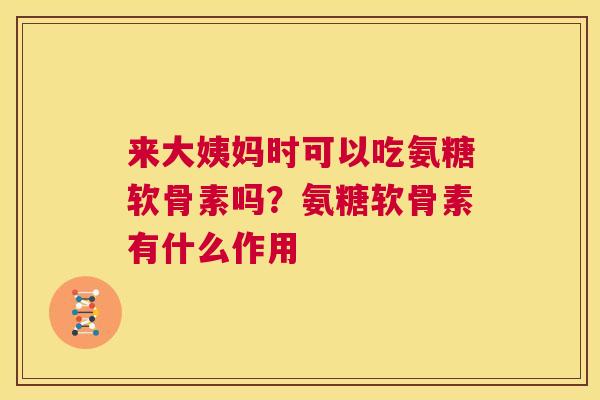 来大姨妈时可以吃氨糖软骨素吗?氨糖软骨素有什么作用