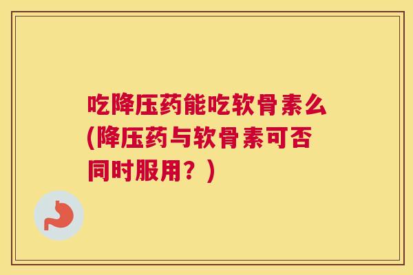 吃降压药能吃软骨素么(降压药与软骨素可否同时服用?)