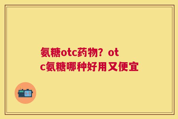氨糖otc药物?otc氨糖哪种好用又便宜