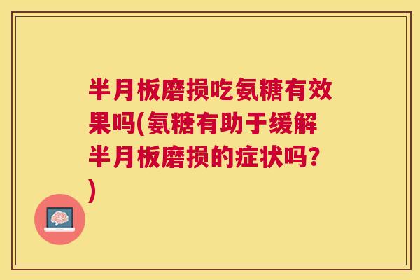 半月板磨损吃氨糖有效果吗(氨糖有助于缓解半月板磨损的症状吗?)