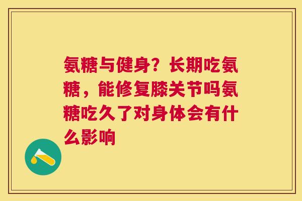 氨糖与健身?长期吃氨糖,能修复膝关节吗氨糖吃久了对身体会有什么影响