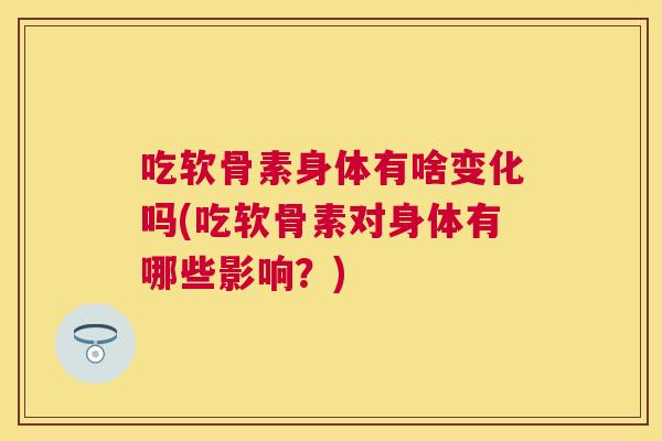 吃软骨素身体有啥变化吗(吃软骨素对身体有哪些影响?)