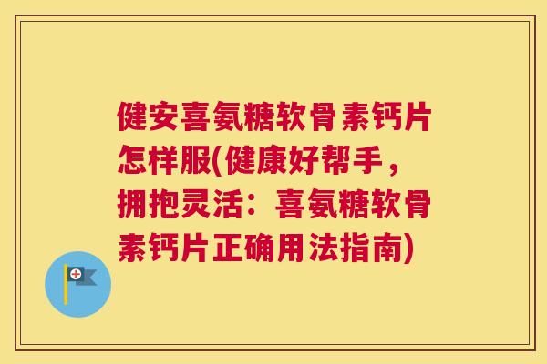 健安喜氨糖软骨素钙片怎样服(健康好帮手，拥抱灵活：喜氨糖软骨素钙片正确用法指南)