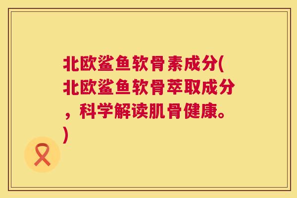 北欧鲨鱼软骨素成分(北欧鲨鱼软骨萃取成分,科学解读肌骨健康。)