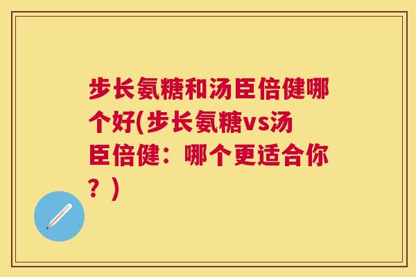 步长氨糖和汤臣倍健哪个好(步长氨糖vs汤臣倍健：哪个更适合你？)