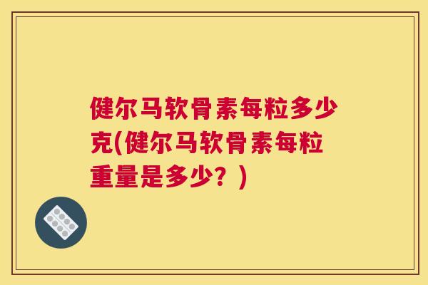 健尔马软骨素每粒多少克(健尔马软骨素每粒重量是多少?) 健尔马软骨素每粒多少克(健尔马软骨素每粒重量是多少?)