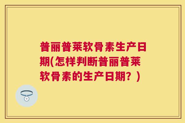 普丽普莱软骨素生产日期(怎样判断普丽普莱软骨素的生产日期?) 普丽普莱软骨素生产日期(怎样判断普丽普莱软骨素的生产日期?)