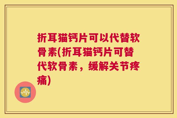 折耳猫钙片可以代替软骨素(折耳猫钙片可替代软骨素,缓解关节疼痛)