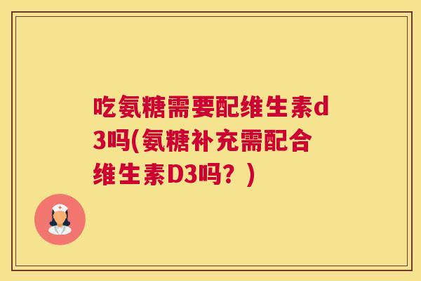 吃氨糖需要配维生素d3吗(氨糖补充需配合维生素D3吗?)